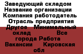 Заведующий складом › Название организации ­ Компания-работодатель › Отрасль предприятия ­ Другое › Минимальный оклад ­ 15 000 - Все города Работа » Вакансии   . Кировская обл.